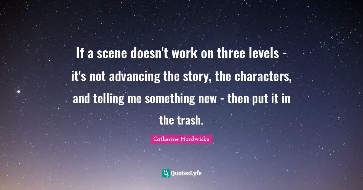 If a scene doesn't work on three levels - it's not advancing the story, the characters, and telling me something new - then put it in the trash.