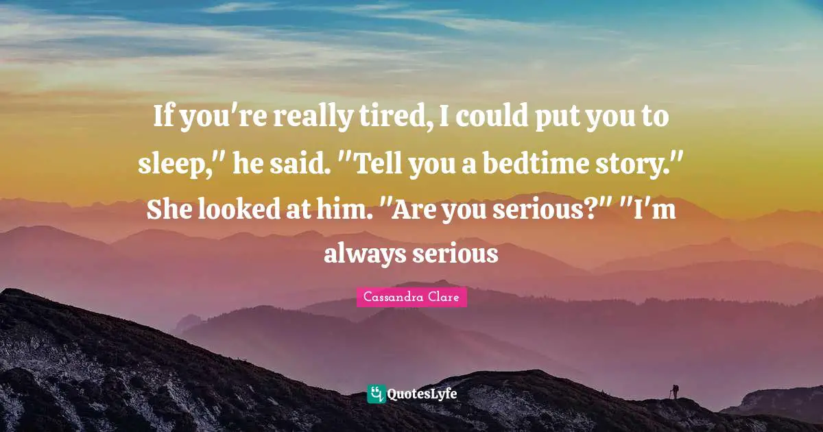 If you're really tired, I could put you to sleep," he said. "Tell you a bedtime story." She looked at him. "Are you serious?" "I'm always serious
