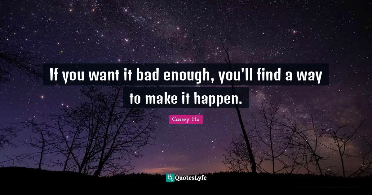 If you want it bad enough, you'll find a way to make it happen.