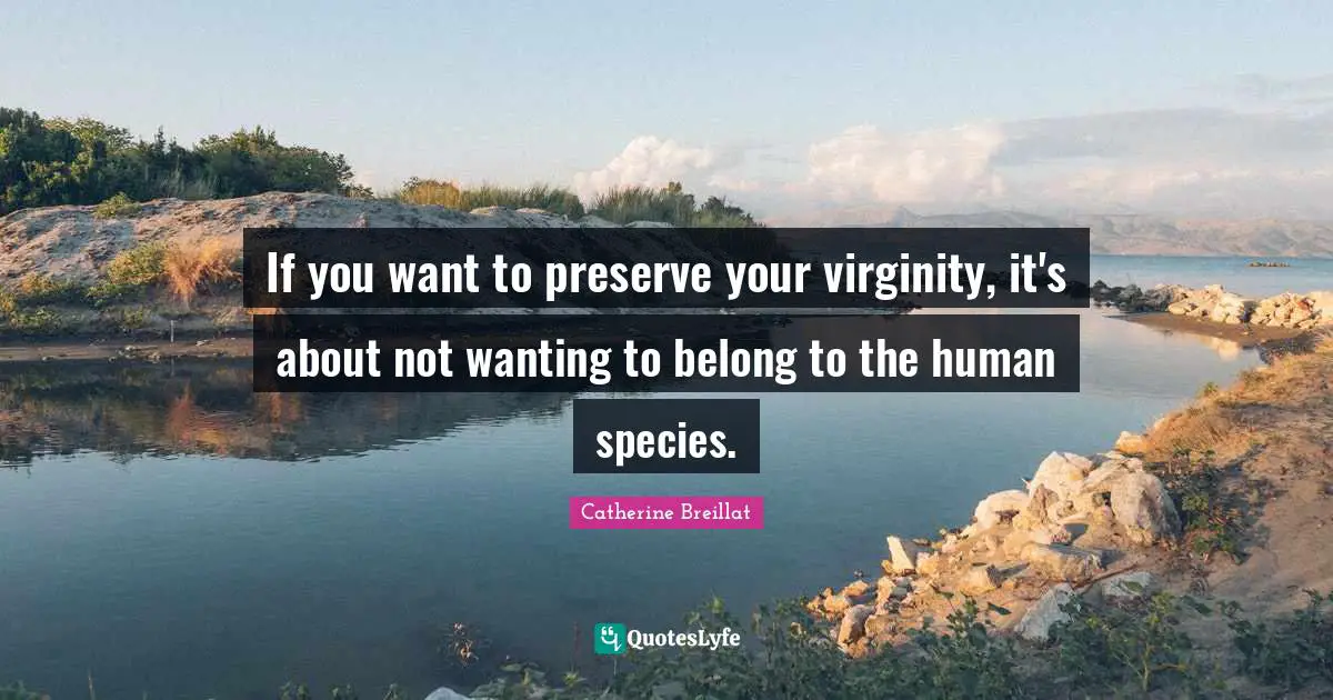 If you want to preserve your virginity, it's about not wanting to belong to the human species.