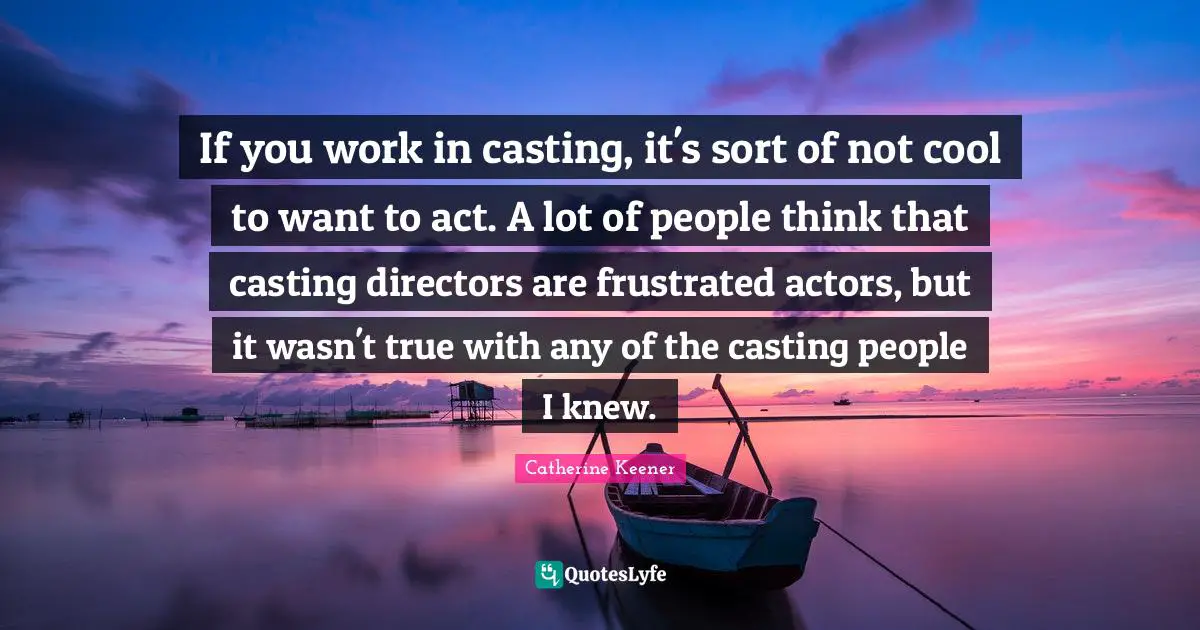 If you work in casting, it's sort of not cool to want to act. A lot of people think that casting directors are frustrated actors, but it wasn't true with any of the casting people I knew.