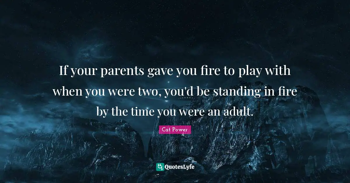 If your parents gave you fire to play with when you were two, you'd be standing in fire by the time you were an adult.