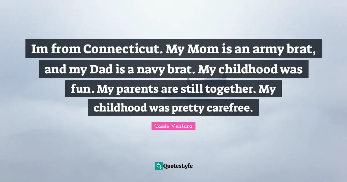 Im from Connecticut. My Mom is an army brat, and my Dad is a navy brat. My childhood was fun. My parents are still together. My childhood was pretty carefree.