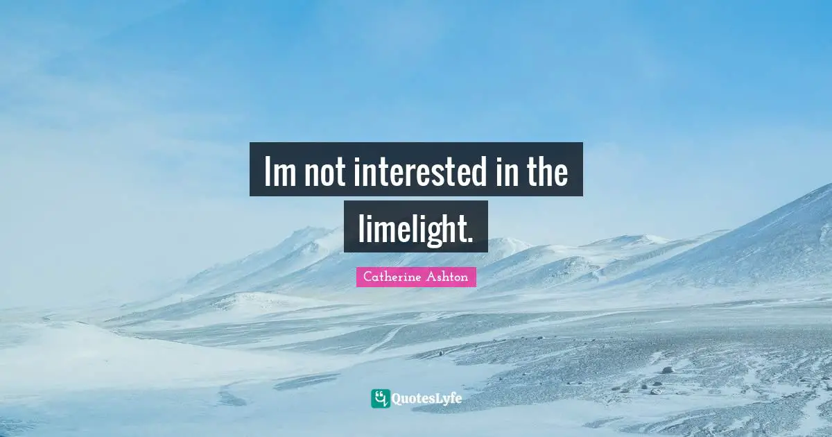 Im not interested in the limelight.