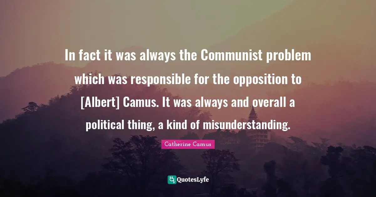 Misunderstanding Quotes: "In fact it was always the Communist problem which was responsible for the opposition to [Albert] Camus. It was always and overall a political thing, a kind of misunderstanding."