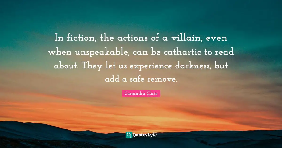 In fiction, the actions of a villain, even when unspeakable, can be cathartic to read about. They let us experience darkness, but add a safe remove.