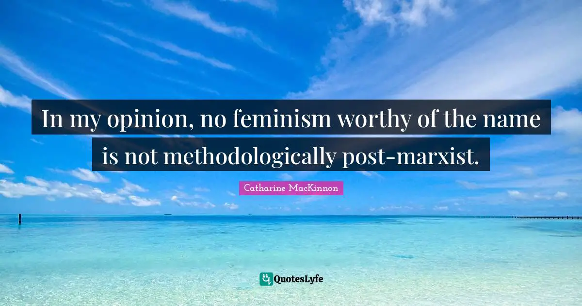 In my opinion, no feminism worthy of the name is not methodologically post-marxist.