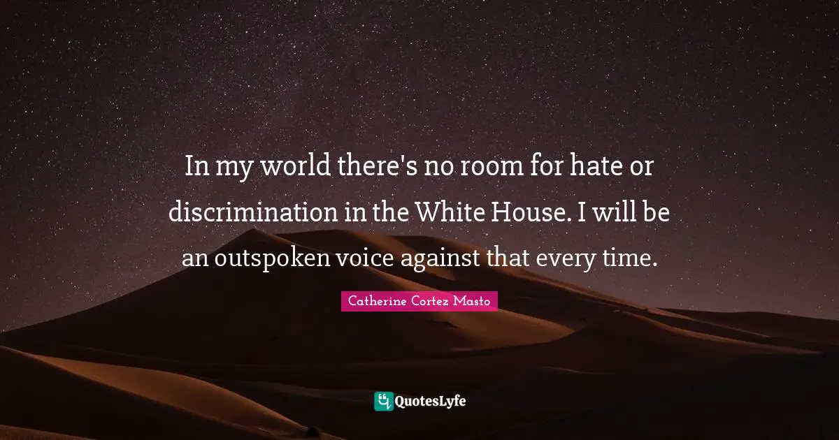 In my world there's no room for hate or discrimination in the White House. I will be an outspoken voice against that every time.