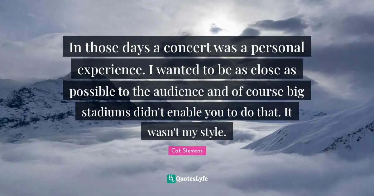 In those days a concert was a personal experience. I wanted to be as close as possible to the audience and of course big stadiums didn't enable you to do that. It wasn't my style.