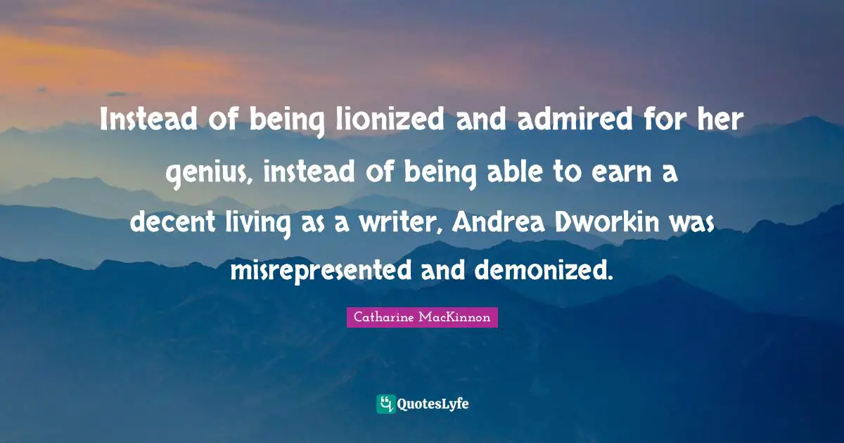 Instead of being lionized and admired for her genius, instead of being able to earn a decent living as a writer, Andrea Dworkin was misrepresented and demonized.