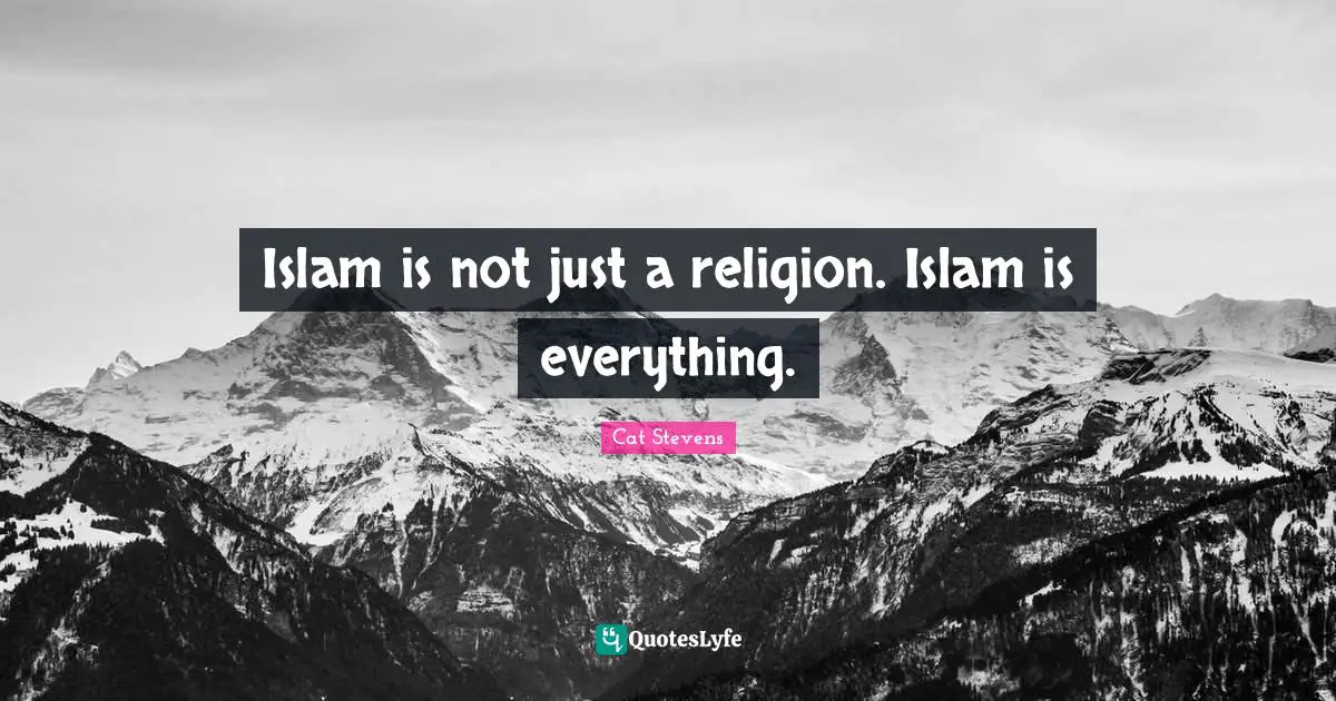 Islam is not just a religion. Islam is everything.