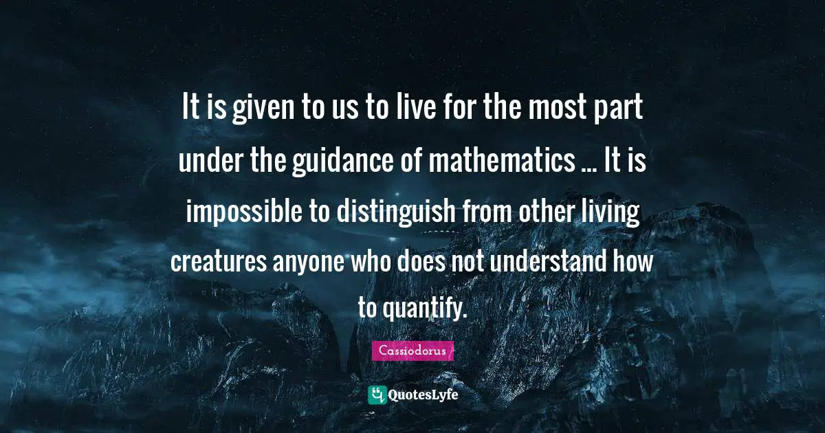 It is given to us to live for the most part under the guidance of mathematics ... It is impossible to distinguish from other living creatures anyone who does not understand how to quantify.
