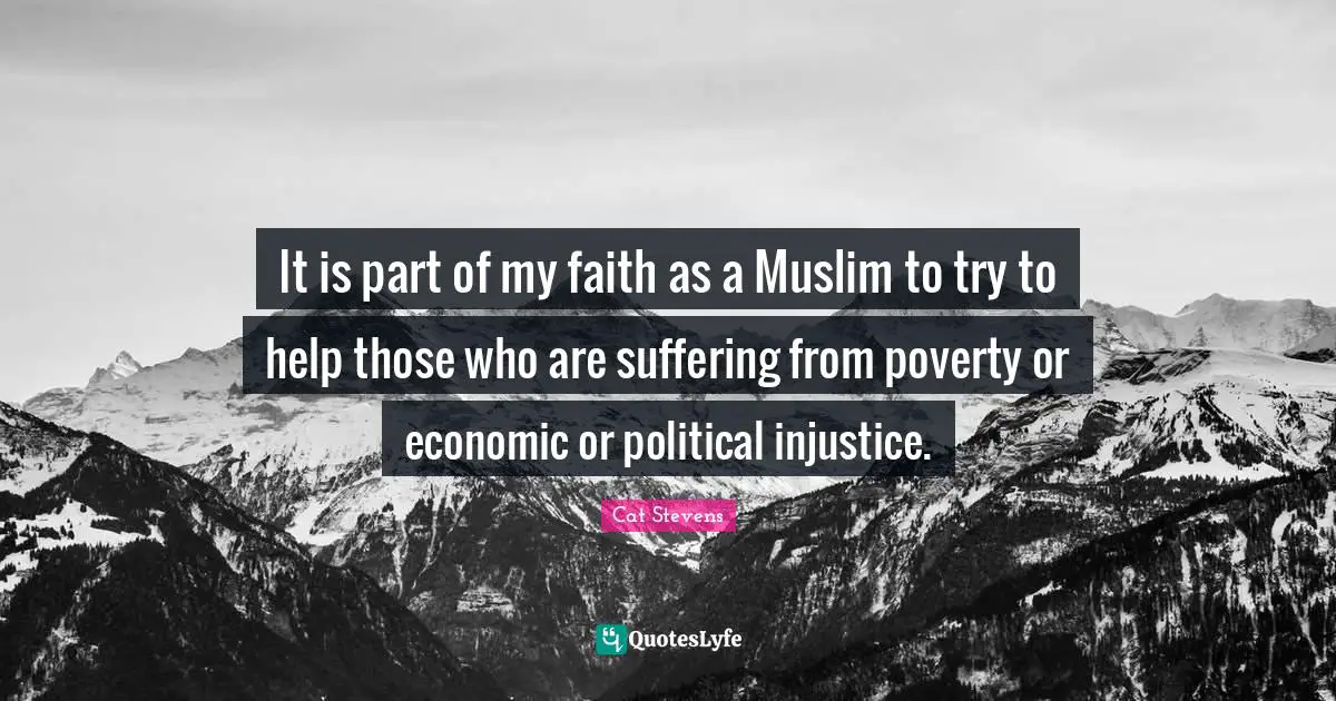 It is part of my faith as a Muslim to try to help those who are suffering from poverty or economic or political injustice.