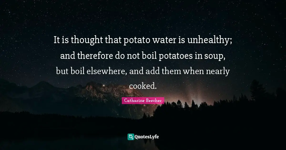 It is thought that potato water is unhealthy; and therefore do not boil potatoes in soup, but boil elsewhere, and add them when nearly cooked.