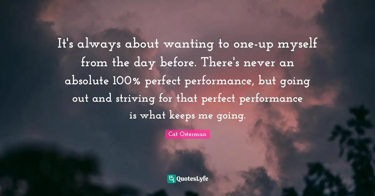 J.P. Osterman Quotes: "It's always about wanting to one-up myself from the day before. There's never an absolute 100% perfect performance, but going out and striving for that perfect performance is what keeps me going."