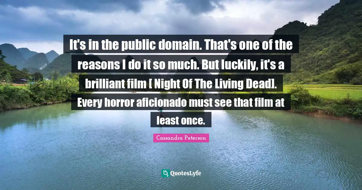 It's in the public domain. That's one of the reasons I do it so much. But luckily, it's a brilliant film [ Night Of The Living Dead]. Every horror aficionado must see that film at least once.