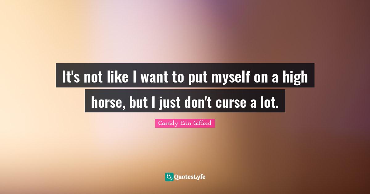 It's not like I want to put myself on a high horse, but I just don't curse a lot.
