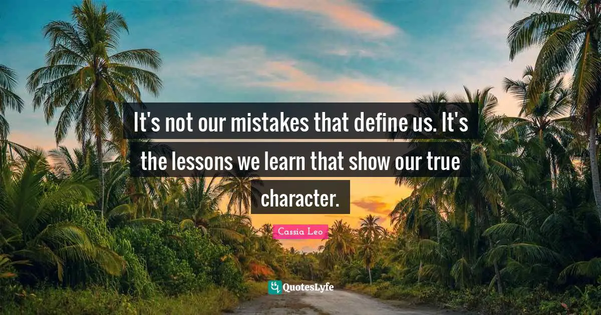 It's not our mistakes that define us. It's the lessons we learn that show our true character.