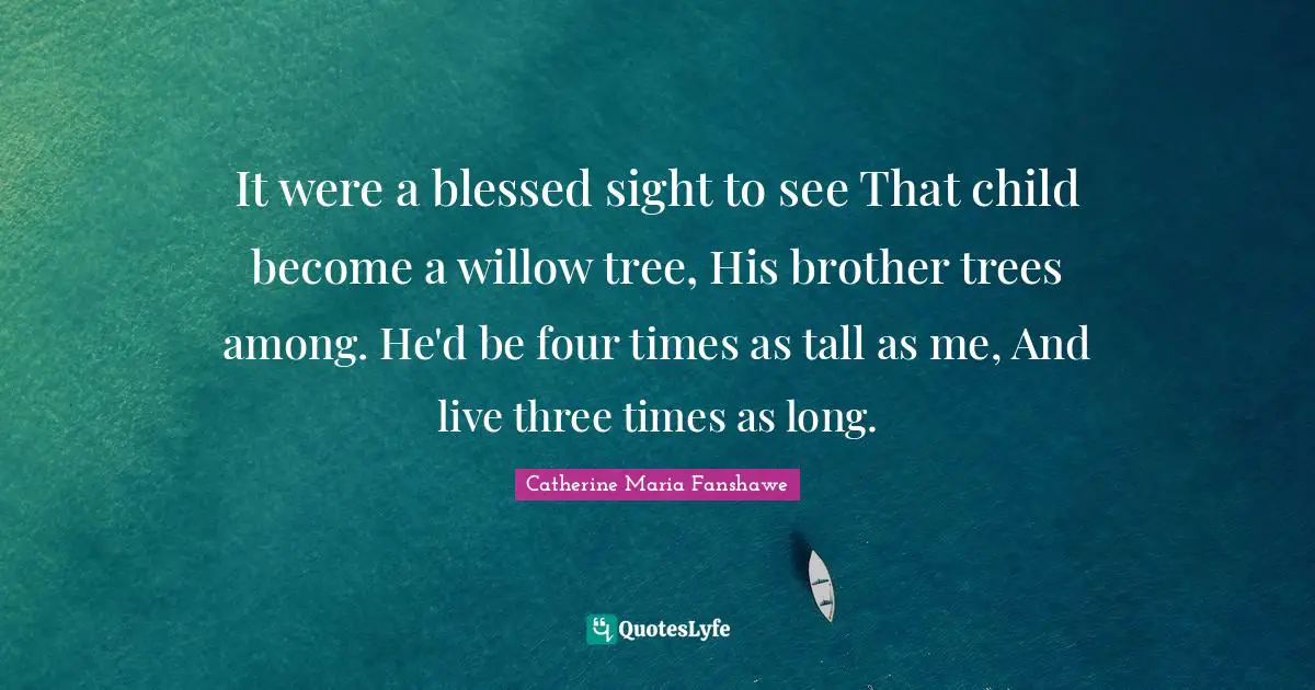 Tall Quotes: "It were a blessed sight to see That child become a willow tree, His brother trees among. He'd be four times as tall as me, And live three times as long."