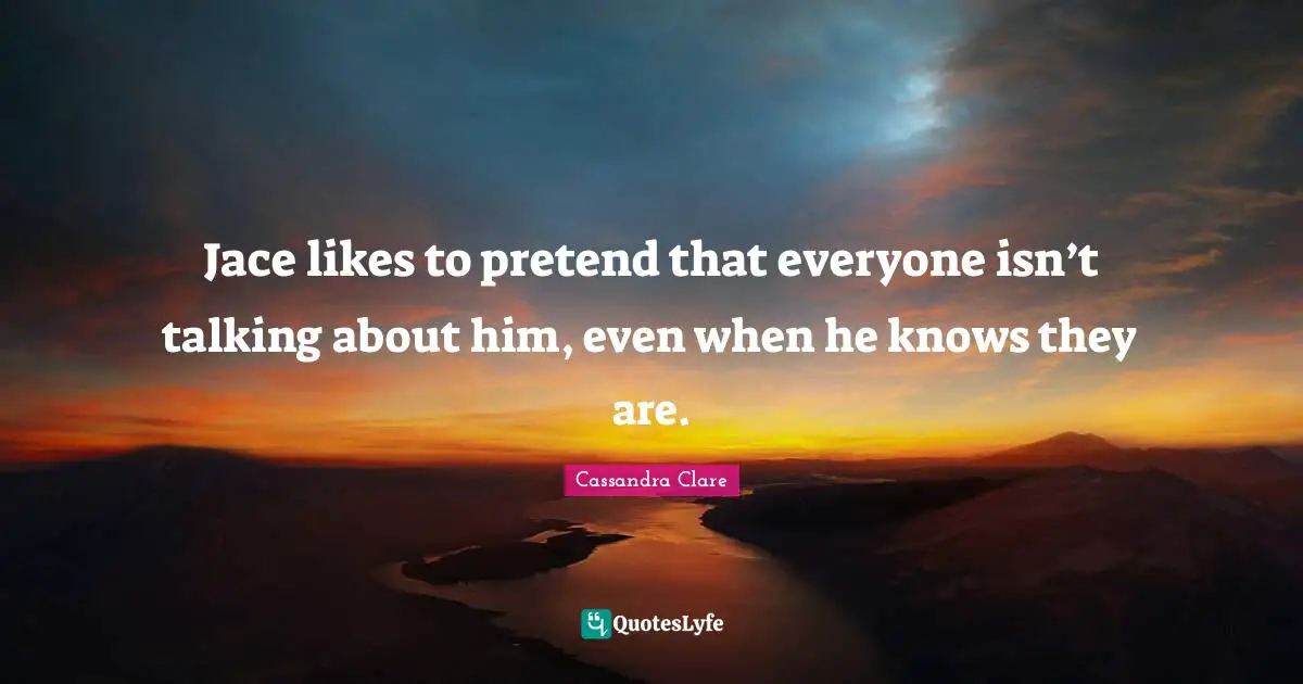 Jace likes to pretend that everyone isn’t talking about him, even when he knows they are.