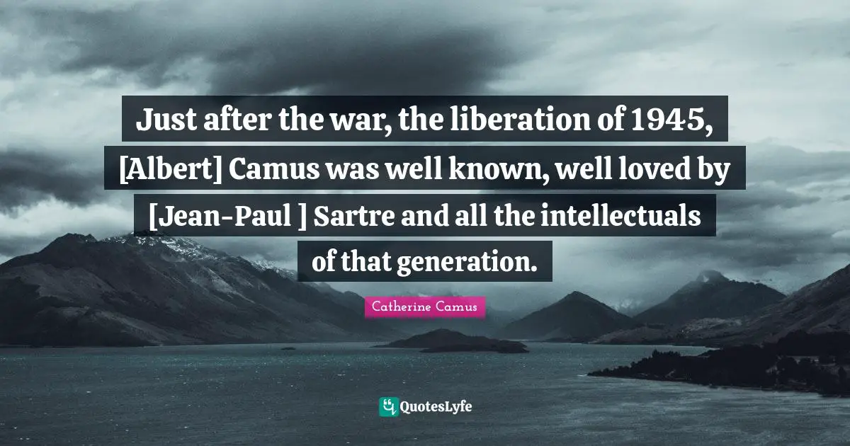 Just after the war, the liberation of 1945, [Albert] Camus was well known, well loved by [Jean-Paul ] Sartre and all the intellectuals of that generation.