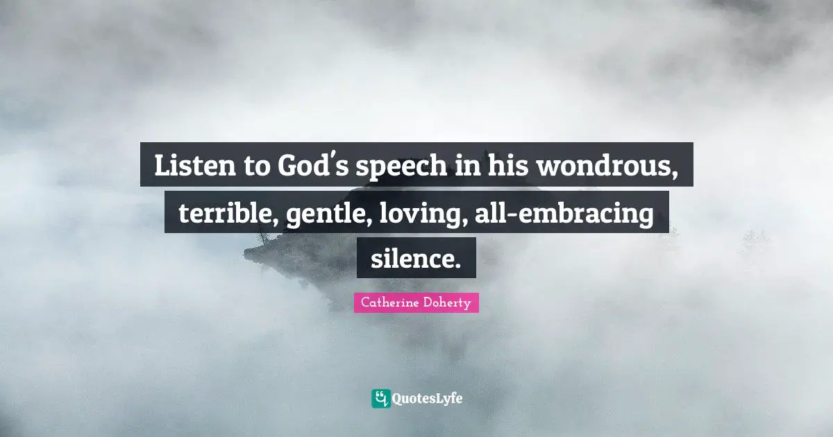 Listen to God's speech in his wondrous, terrible, gentle, loving, all-embracing silence.
