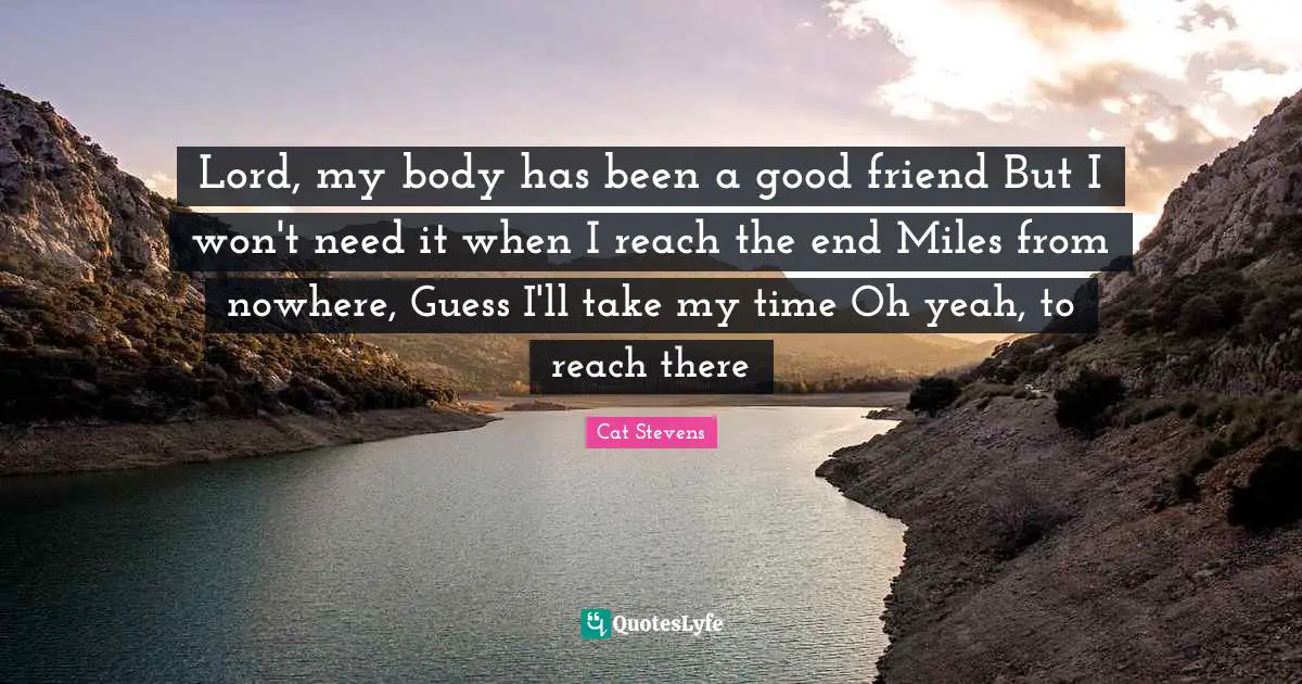 Lord, my body has been a good friend But I won't need it when I reach the end Miles from nowhere, Guess I'll take my time Oh yeah, to reach there