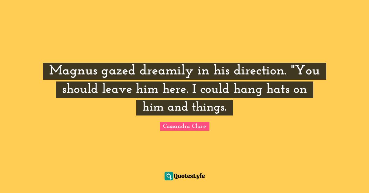 Magnus gazed dreamily in his direction. "You should leave him here. I could hang hats on him and things.