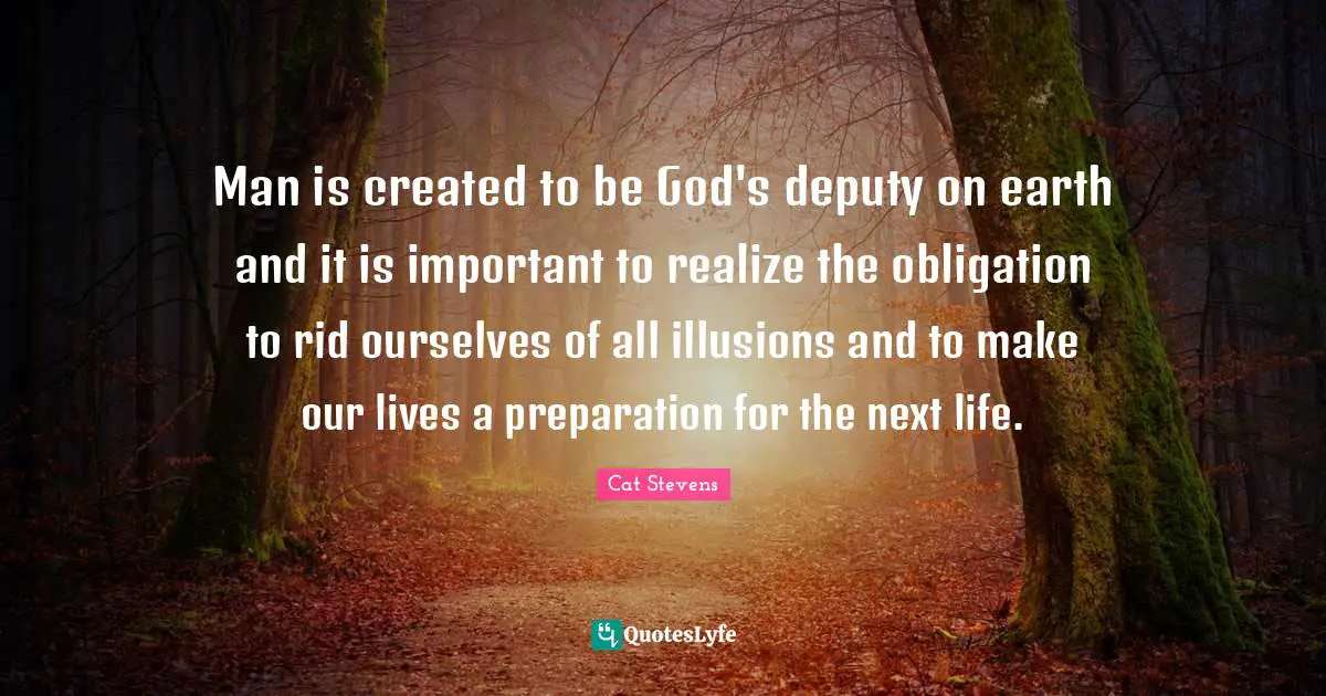 Man is created to be God's deputy on earth and it is important to realize the obligation to rid ourselves of all illusions and to make our lives a preparation for the next life.