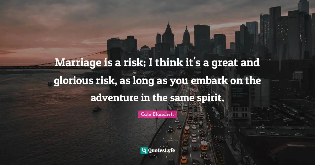 Marriage is a risk; I think it's a great and glorious risk, as long as you embark on the adventure in the same spirit.