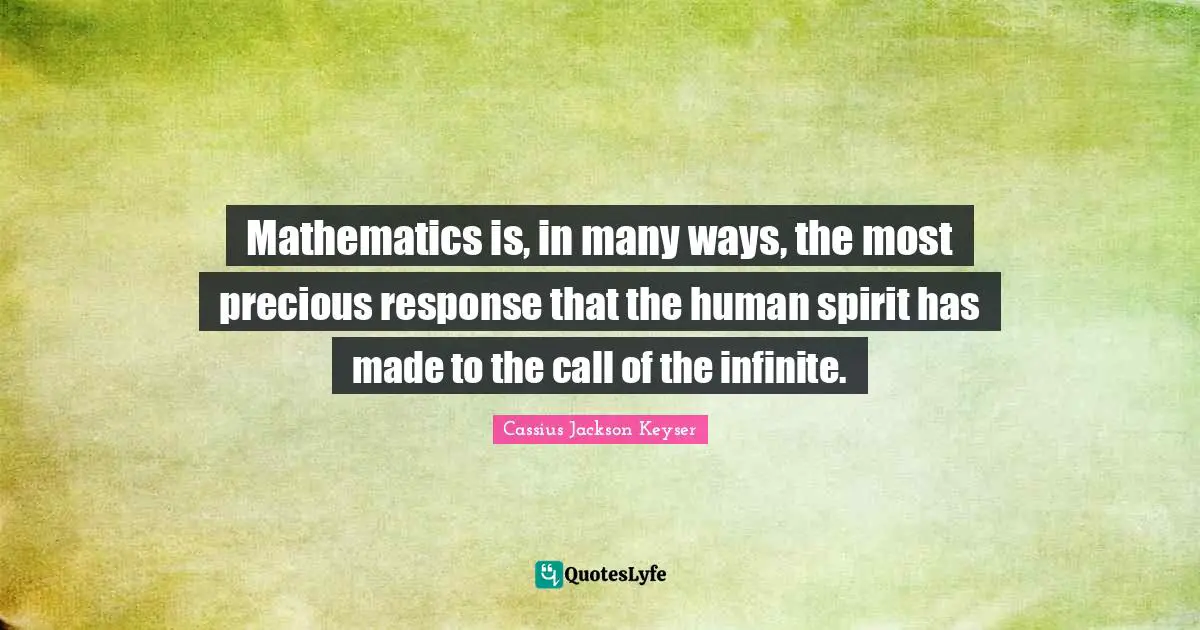 Mathematics is, in many ways, the most precious response that the human spirit has made to the call of the infinite.