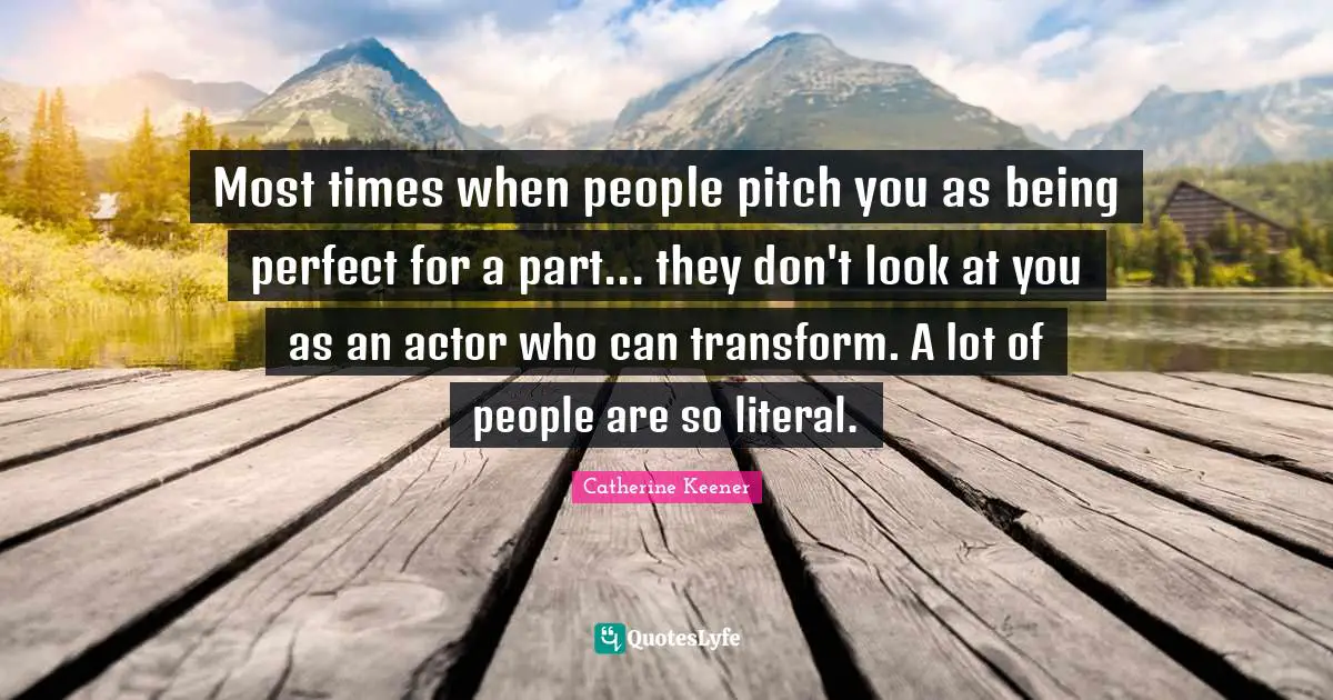 Most times when people pitch you as being perfect for a part... they don't look at you as an actor who can transform. A lot of people are so literal.