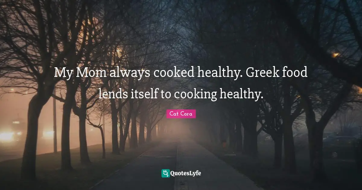 My Mom always cooked healthy. Greek food lends itself to cooking healthy.