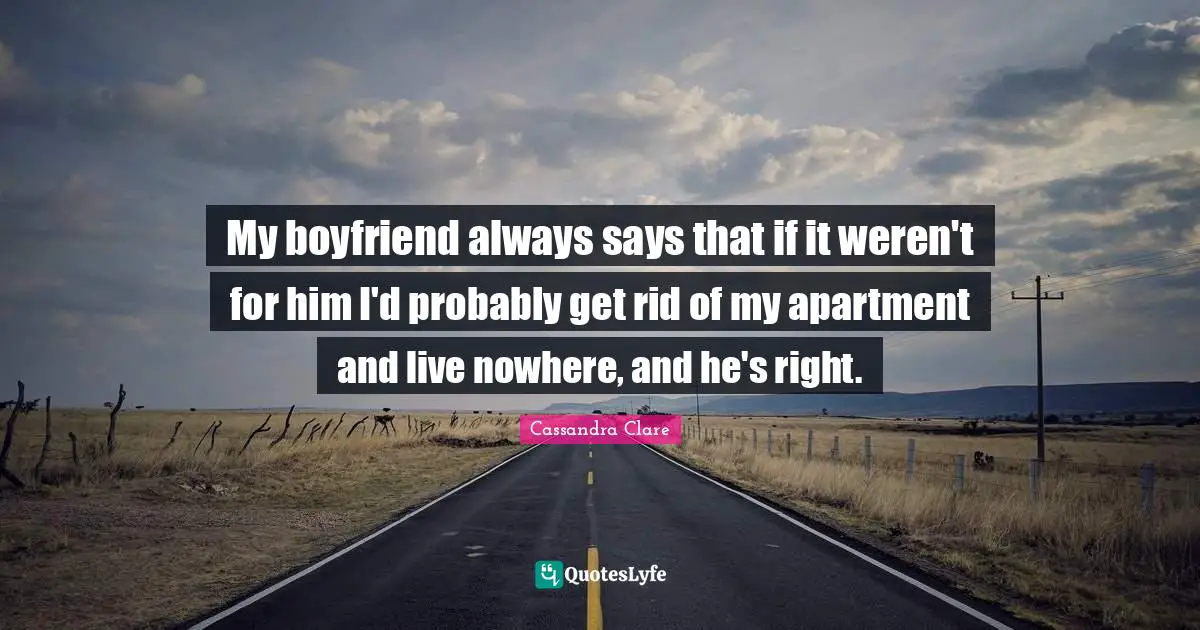 My boyfriend always says that if it weren't for him I'd probably get rid of my apartment and live nowhere, and he's right.