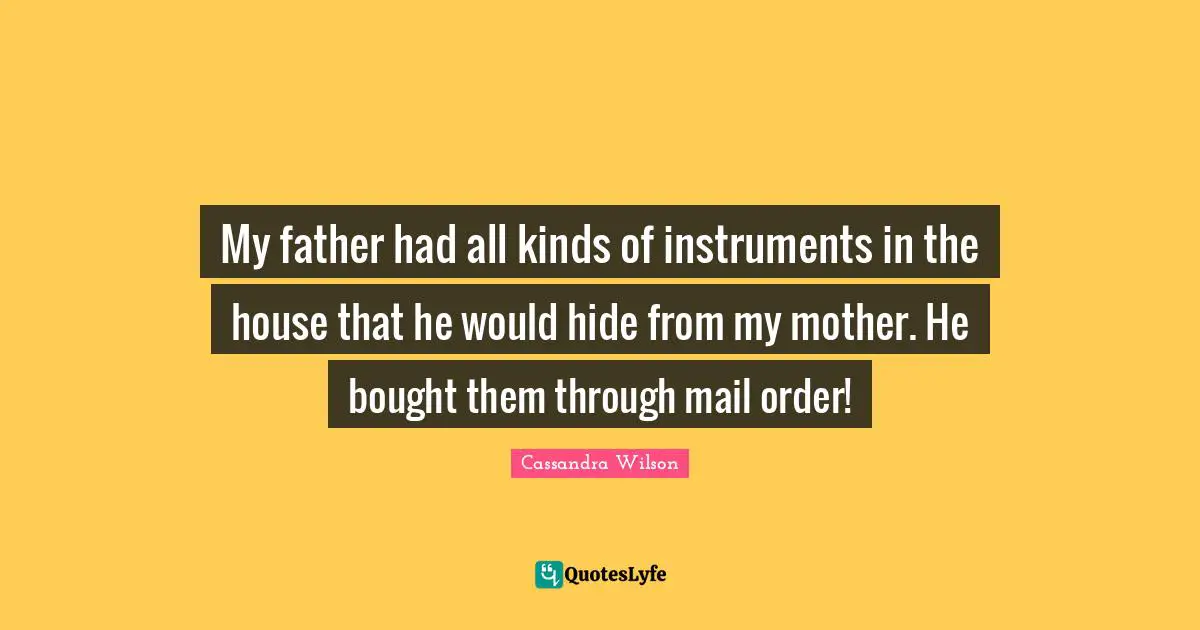 My father had all kinds of instruments in the house that he would hide from my mother. He bought them through mail order!