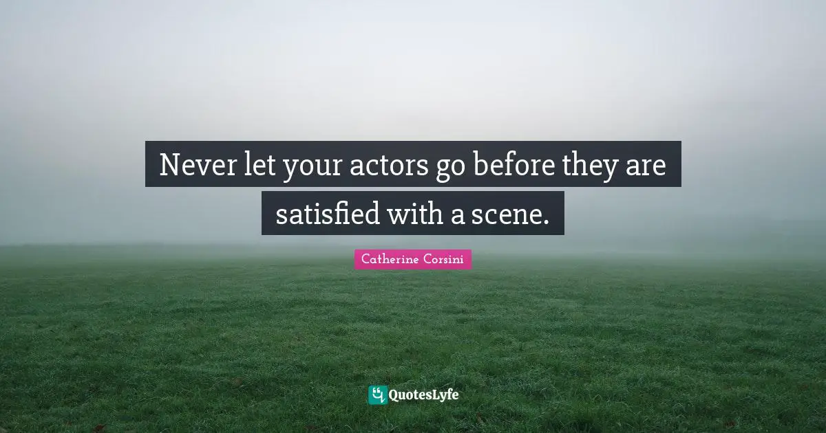 Never let your actors go before they are satisfied with a scene.