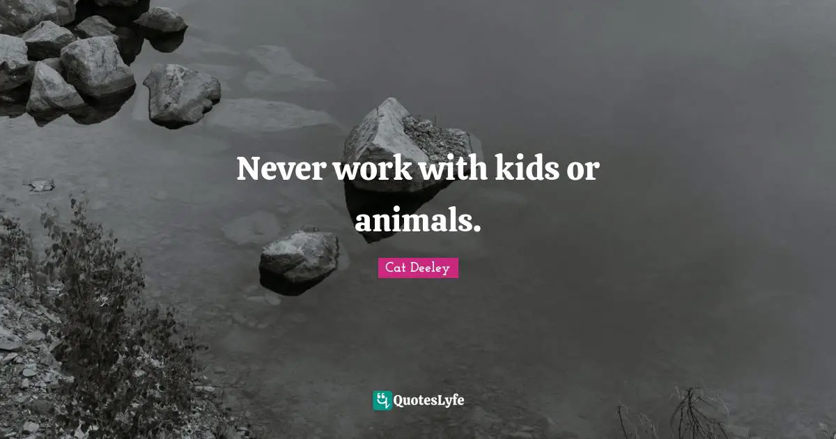 Never work with kids or animals.