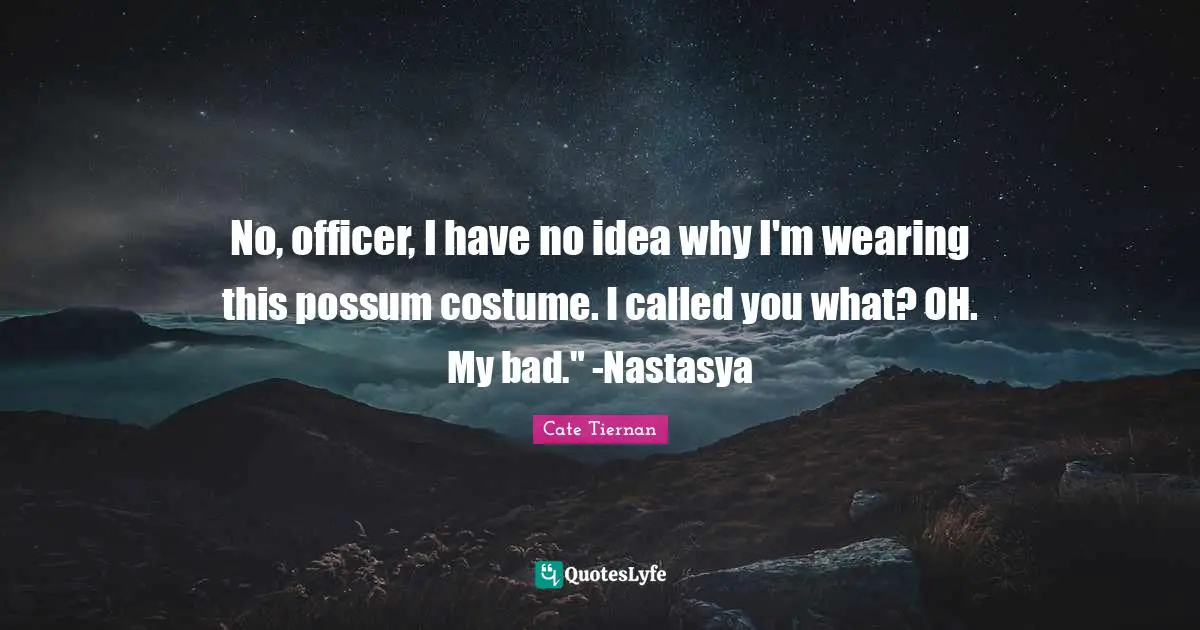 No, officer, I have no idea why I'm wearing this possum costume. I called you what? OH. My bad." -Nastasya