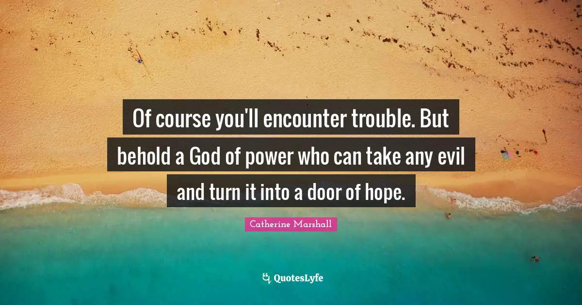 Of course you'll encounter trouble. But behold a God of power who can take any evil and turn it into a door of hope.