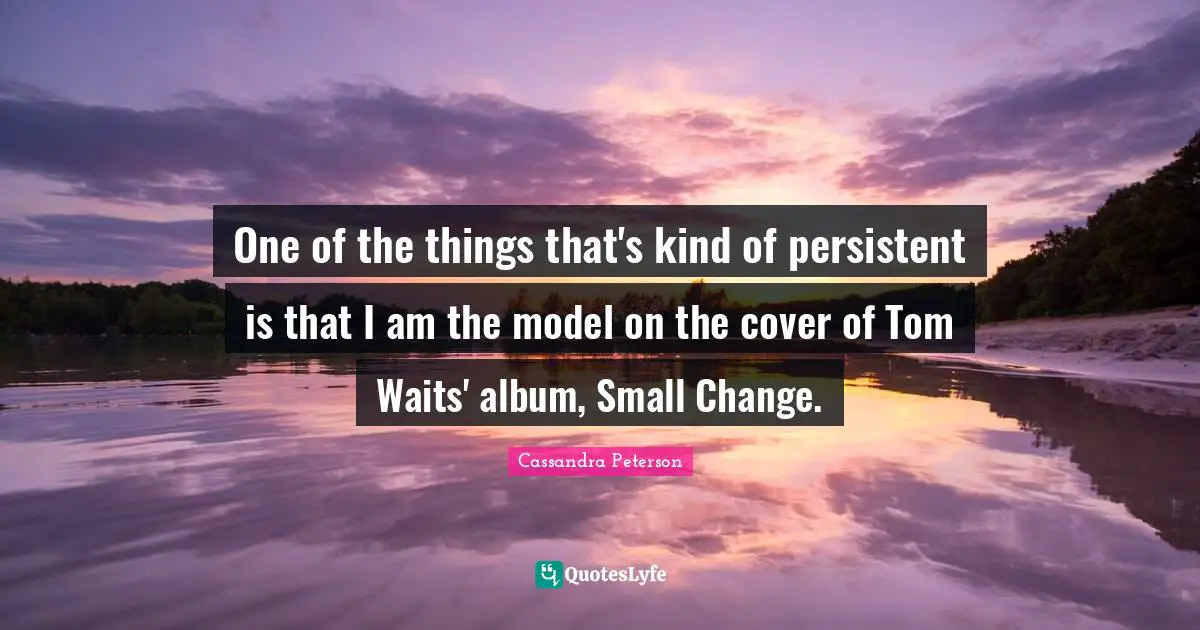 One of the things that's kind of persistent is that I am the model on the cover of Tom Waits' album, Small Change.