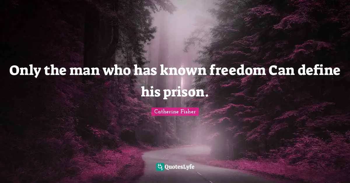 Only the man who has known freedom Can define his prison.