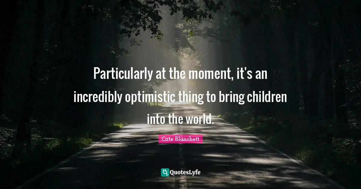 Particularly at the moment, it's an incredibly optimistic thing to bring children into the world.