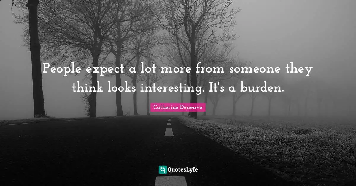 People expect a lot more from someone they think looks interesting. It's a burden.