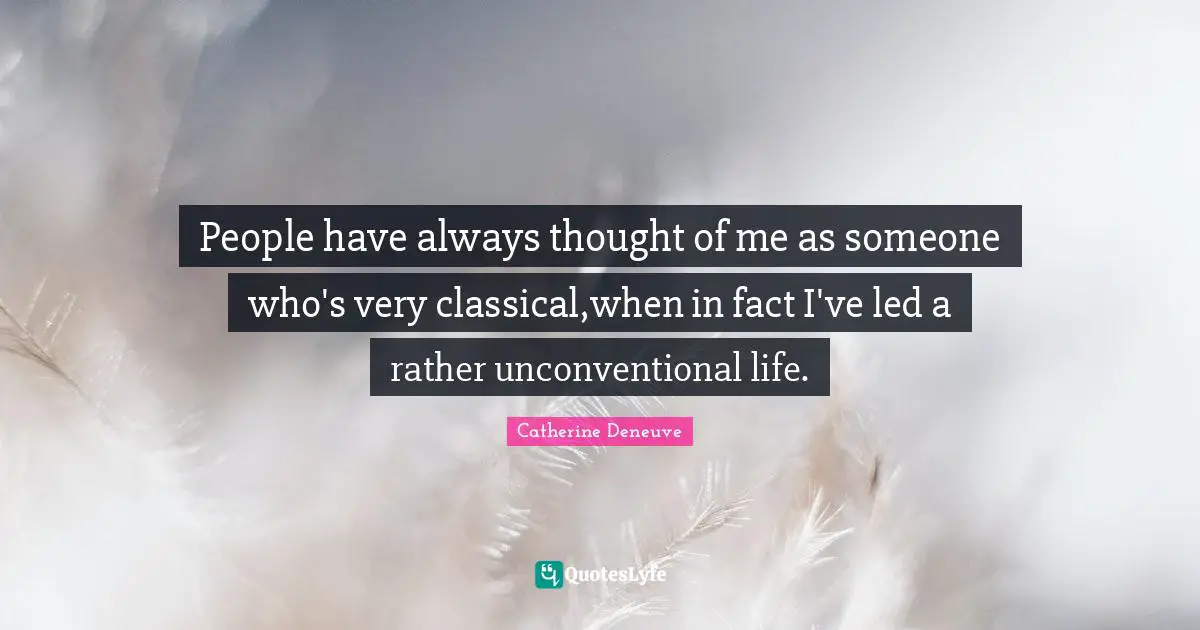 People have always thought of me as someone who's very classical,when in fact I've led a rather unconventional life.