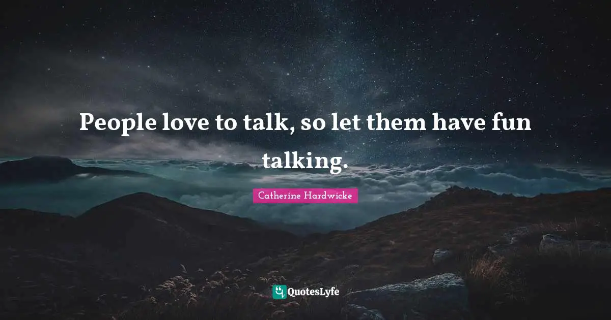 People love to talk, so let them have fun talking.