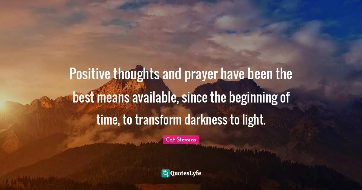 Positive Thoughts Quotes: "Positive thoughts and prayer have been the best means available, since the beginning of time, to transform darkness to light."