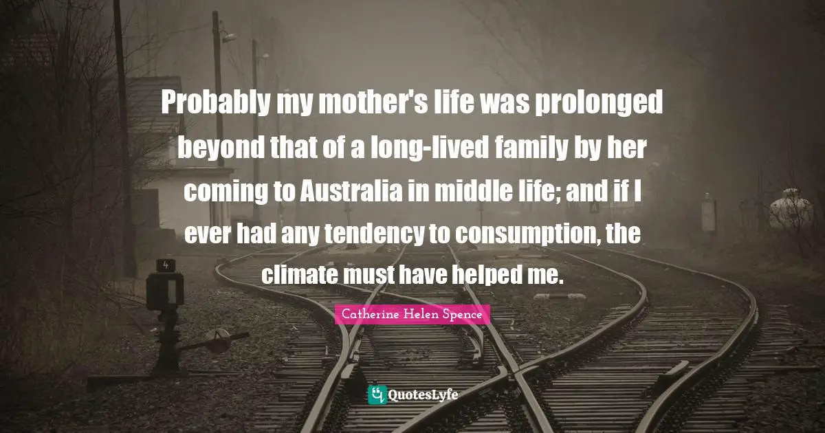 Probably my mother's life was prolonged beyond that of a long-lived family by her coming to Australia in middle life; and if I ever had any tendency to consumption, the climate must have helped me.
