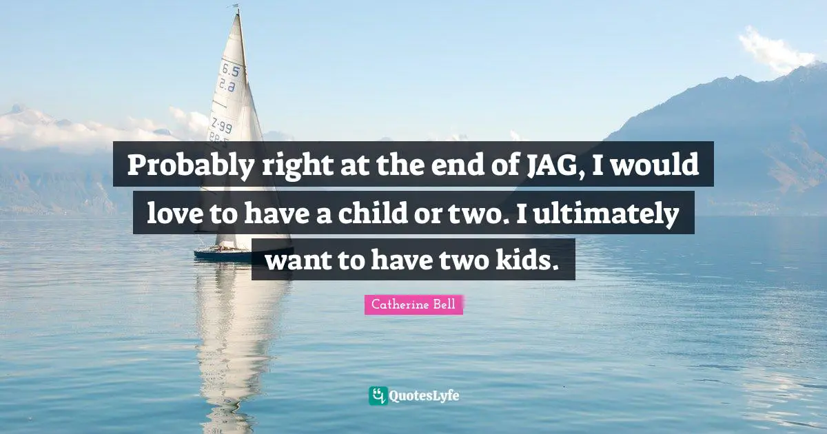 Probably right at the end of JAG, I would love to have a child or two. I ultimately want to have two kids.