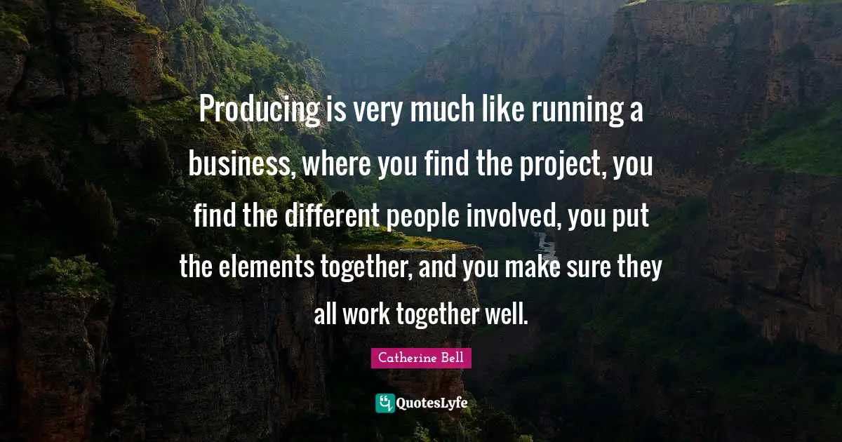Producing is very much like running a business, where you find the project, you find the different people involved, you put the elements together, and you make sure they all work together well.