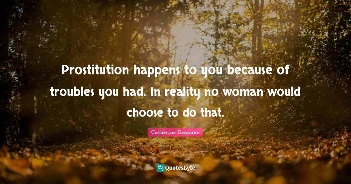 Prostitution happens to you because of troubles you had. In reality no woman would choose to do that.